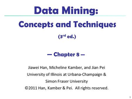 1 Data Mining: Concepts and Techniques (3 rd ed.) — Chapter 8 — Jiawei Han, Micheline Kamber, and Jian Pei University of Illinois at Urbana-Champaign &