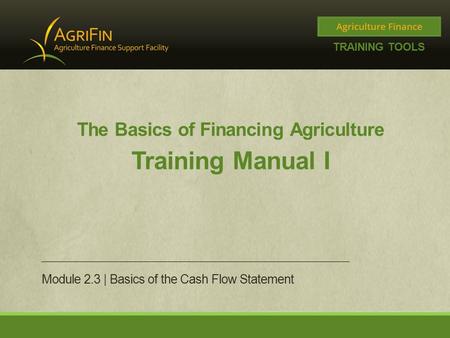 TRAINING TOOLS The Basics of Financing Agriculture Training Manual I Module 2.3 | Basics of the Cash Flow Statement.