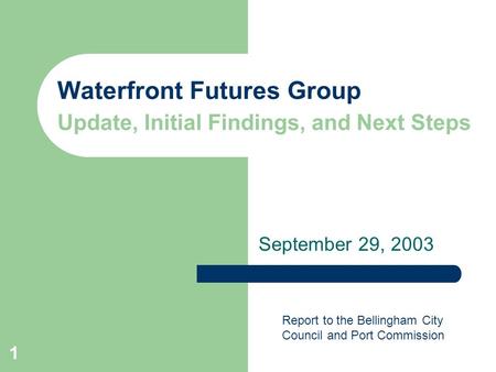 1 Waterfront Futures Group Update, Initial Findings, and Next Steps September 29, 2003 Report to the Bellingham City Council and Port Commission.