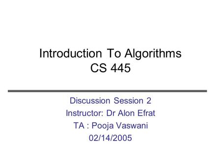 Introduction To Algorithms CS 445 Discussion Session 2 Instructor: Dr Alon Efrat TA : Pooja Vaswani 02/14/2005.