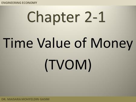 ENGINEERING ECONOMY DR. MAISARA MOHYELDIN GASIM Chapter 2-1 Time Value of Money (TVOM)