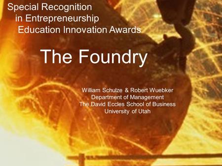 The Foundry William Schulze & Robert Wuebker Department of Management The David Eccles School of Business University of Utah Special Recognition in Entrepreneurship.