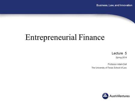 Business, Law, and Innovation Entrepreneurial Finance Lecture 5 Spring 2014 Professor Adam Dell The University of Texas School of Law.