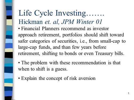 1 Life Cycle Investing……. Hickman et. al, JPM Winter 01 Financial Planners recommend as investor approach retirement, portfolios should shift toward safer.