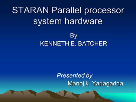 STARAN Parallel processor system hardware By KENNETH E. BATCHER Presented by Manoj k. Yarlagadda Manoj k. Yarlagadda.