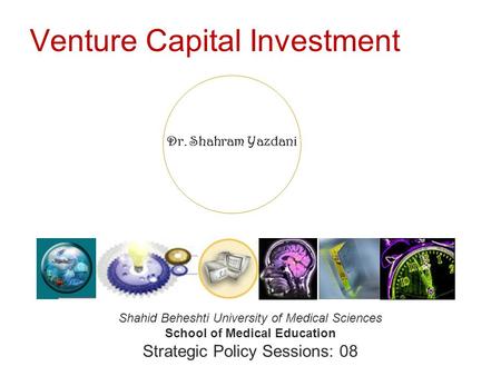 Dr. Shahram Yazdani Venture Capital Investment Shahid Beheshti University of Medical Sciences School of Medical Education Strategic Policy Sessions: 08.