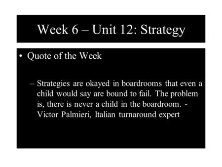 Week 6 – Unit 12: Strategy Quote of the Week –Strategies are okayed in boardrooms that even a child would say are bound to fail. The problem is, there.