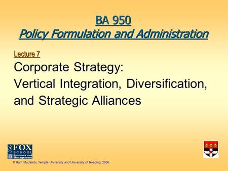 © Ram Mudambi, Temple University and University of Reading, 2006. Lecture 7 Corporate Strategy: Vertical Integration, Diversification, and Strategic Alliances.