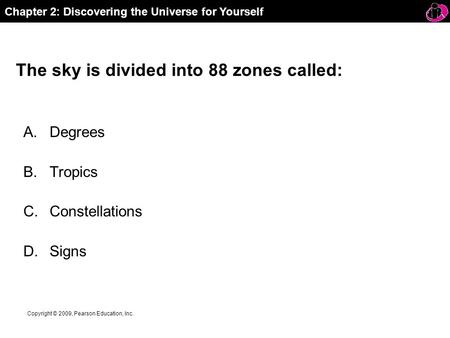 Chapter 2: Discovering the Universe for Yourself Copyright © 2009, Pearson Education, Inc. The sky is divided into 88 zones called: A.Degrees B.Tropics.