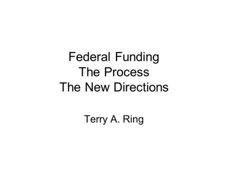 Federal Funding The Process The New Directions Terry A. Ring.