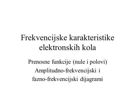 Frekvencijske karakteristike elektronskih kola Prenosne funkcije (nule i polovi) Amplitudno-frekvencijski i fazno-frekvencijski dijagrami.