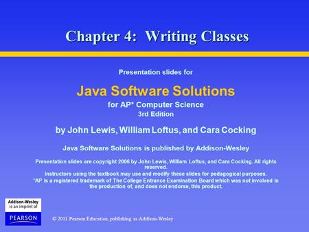 © 2011 Pearson Education, publishing as Addison-Wesley Chapter 4: Writing Classes Presentation slides for Java Software Solutions for AP* Computer Science.