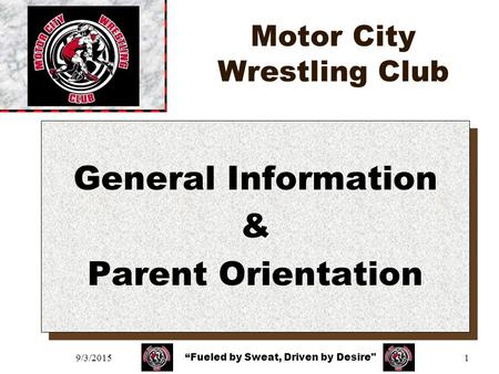 9/3/20151 Motor City Wrestling Club General Information & Parent Orientation General Information & Parent Orientation “Fueled by Sweat, Driven by Desire