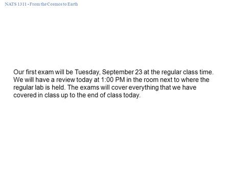 NATS 1311 - From the Cosmos to Earth Our first exam will be Tuesday, September 23 at the regular class time. We will have a review today at 1:00 PM in.