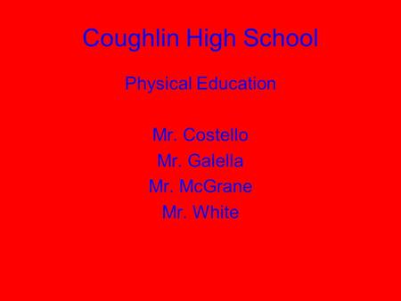 Coughlin High School Physical Education Mr. Costello Mr. Galella Mr. McGrane Mr. White.