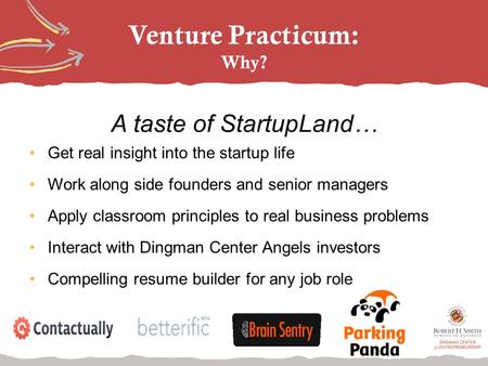 Venture Practicum: Why? Get real insight into the startup life Work along side founders and senior managers Apply classroom principles to real business.