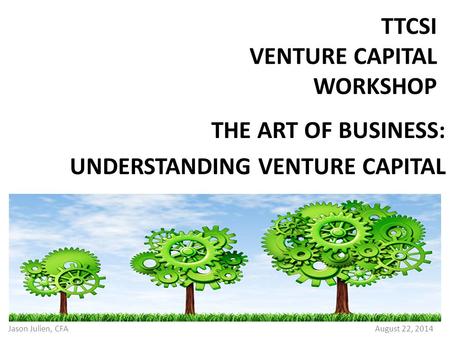 TTCSI VENTURE CAPITAL WORKSHOP Jason Julien, CFA THE ART OF BUSINESS: UNDERSTANDING VENTURE CAPITAL August 22, 2014.