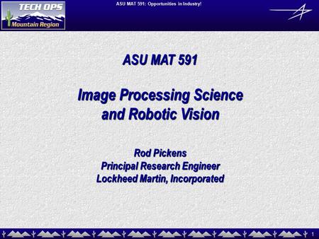 1 ASU MAT 591: Opportunities in Industry! ASU MAT 591 Image Processing Science and Robotic Vision Rod Pickens Principal Research Engineer Lockheed Martin,