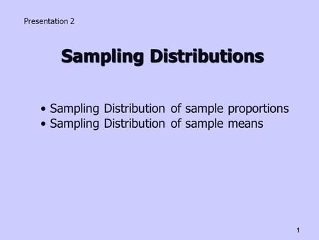 1 Sampling Distributions Presentation 2 Sampling Distribution of sample proportions Sampling Distribution of sample means.