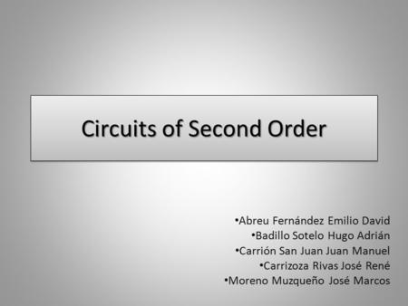 Circuits of Second Order Abreu Fernández Emilio David Badillo Sotelo Hugo Adrián Carrión San Juan Juan Manuel Carrizoza Rivas José René Moreno Muzqueño.