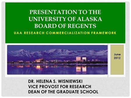 UAA RESEARCH COMMERCIALIZATION FRAMEWORK PRESENTATION TO THE UNIVERSITY OF ALASKA BOARD OF REGENTS DR. HELENA S. WISNIEWSKI VICE PROVOST FOR RESEARCH DEAN.