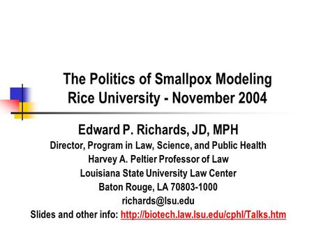 The Politics of Smallpox Modeling Rice University - November 2004 Edward P. Richards, JD, MPH Director, Program in Law, Science, and Public Health Harvey.