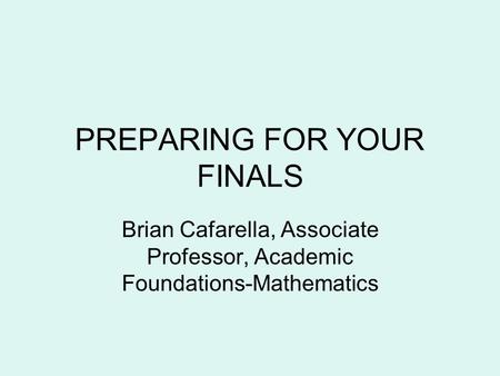 PREPARING FOR YOUR FINALS Brian Cafarella, Associate Professor, Academic Foundations-Mathematics.