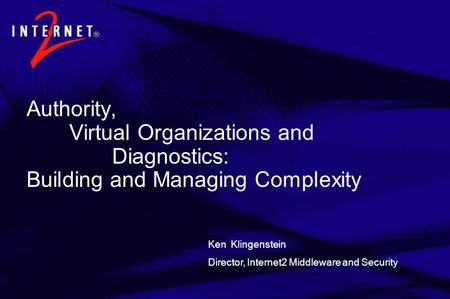 Authority, Virtual Organizations and Diagnostics: Building and Managing Complexity Ken Klingenstein Director, Internet2 Middleware and Security.