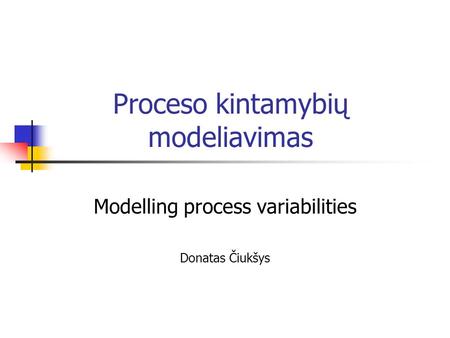 Proceso kintamybių modeliavimas Modelling process variabilities Donatas Čiukšys.