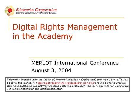 Digital Rights Management in the Academy MERLOT International Conference August 3, 2004 This work is licensed under the Creative Commons Attribution-NoDerivs-NonCommercial.