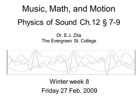 Music, Math, and Motion Physics of Sound Ch.12 § 7-9 Dr. E.J. Zita The Evergreen St. College Winter week 8 Friday 27 Feb. 2009.