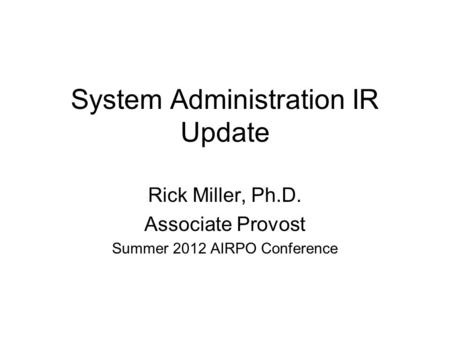 System Administration IR Update Rick Miller, Ph.D. Associate Provost Summer 2012 AIRPO Conference.