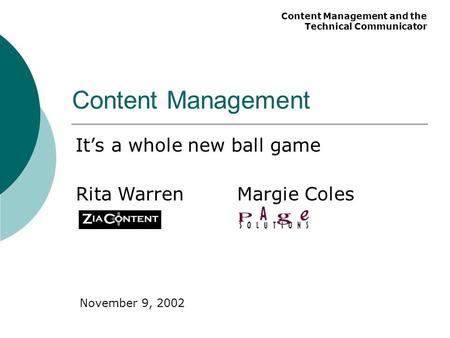 Content Management and the Technical Communicator It’s a whole new ball game Margie ColesRita Warren Content Management November 9, 2002.