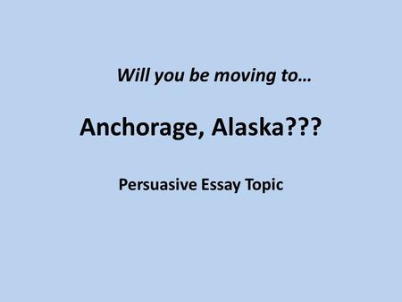 Anchorage, Alaska??? Persuasive Essay Topic Will you be moving to…