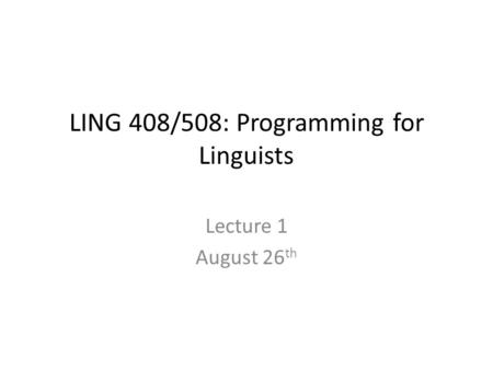 LING 408/508: Programming for Linguists Lecture 1 August 26 th.