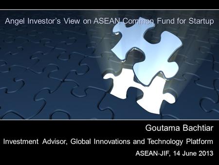 Goutama Bachtiar Investment Advisor, Global Innovations and Technology Platform ASEAN-JIF, 14 June 2013 Angel Investor’s View on ASEAN Common Fund for.