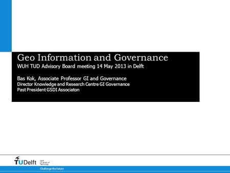 Challenge the future Delft University of Technology Geo Information and Governance WUH TUD Advisory Board meeting 14 May 2013 in Delft Bas Kok, Associate.