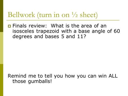 Bellwork (turn in on ½ sheet)  Finals review: What is the area of an isosceles trapezoid with a base angle of 60 degrees and bases 5 and 11? Remind me.