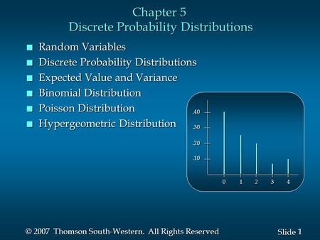 1 1 Slide © 2007 Thomson South-Western. All Rights Reserved Chapter 5 Discrete Probability Distributions.10.20.30.40 0 1 2 3 4 n Random Variables n Discrete.