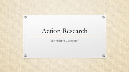 Action Research The “Flipped Classroom”. Implementation & Growing Pains Some classes would follow through and watch the video while others did not Students.