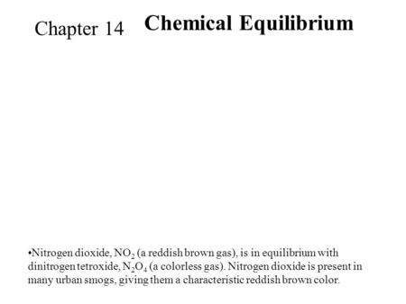 Chemical Equilibriu m Chapter 14 Nitrogen dioxide, NO 2 (a reddish brown gas), is in equilibrium with dinitrogen tetroxide, N 2 O 4 (a colorless gas).