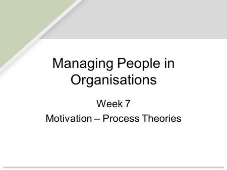 Managing People in Organisations Week 7 Motivation – Process Theories.