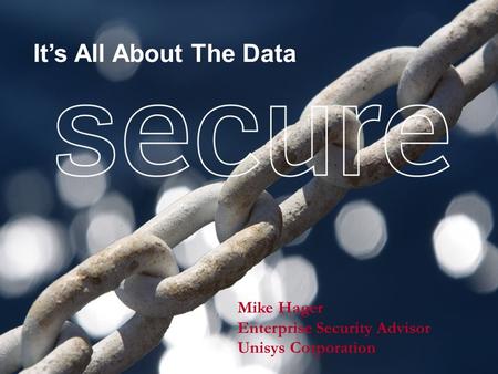 Mike Hager Enterprise Security Advisor Unisys Corporation It’s All About The Data.