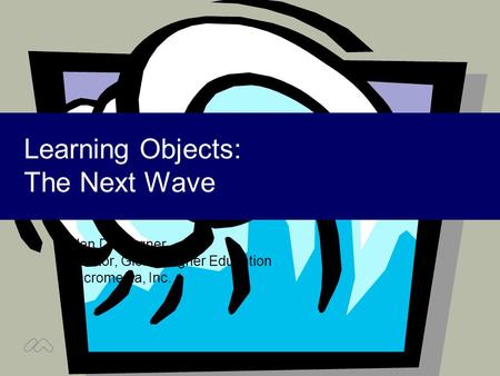 Learning Objects: The Next Wave Ellen D. Wagner Director, Global Higher Education Macromedia, Inc.