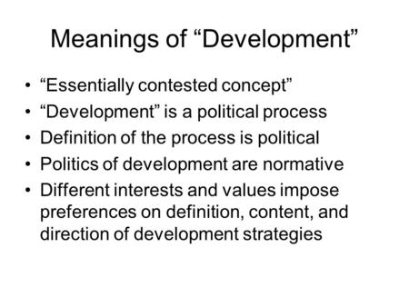 Meanings of “Development” “Essentially contested concept” “Development” is a political process Definition of the process is political Politics of development.