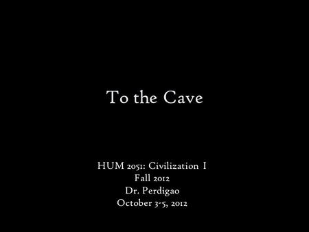 To the Cave HUM 2051: Civilization I Fall 2012 Dr. Perdigao October 3-5, 2012.