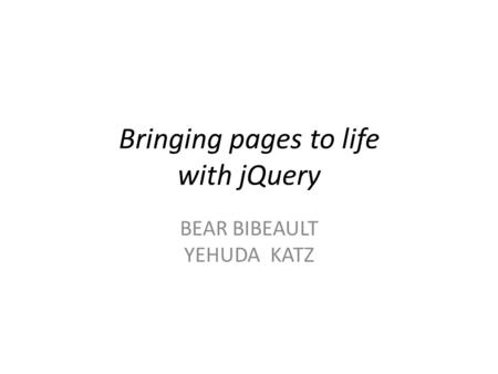 Bringing pages to life with jQuery BEAR BIBEAULT YEHUDA KATZ.