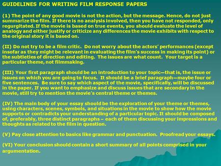 GUIDELINES FOR WRITING FILM RESPONSE PAPERS (1) The point of any good movie is not the action, but the message. Hence, do not just summarize the film.