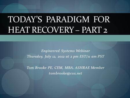 Engineered Systems Webinar Thursday, July 12, 2012 at 2 pm EST/11 am PST Tom Brooke PE, CEM, MBA, ASHRAE Member TODAY’S PARADIGM FOR.