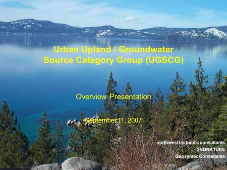 Northwest hydraulic consultants 2NDNATURE Geosyntec Consultants September 11, 2007 Urban Upland / Groundwater Source Category Group (UGSCG) Overview Presentation.